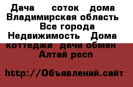 Дача 8,5 соток.2 дома. Владимирская область. - Все города Недвижимость » Дома, коттеджи, дачи обмен   . Алтай респ.